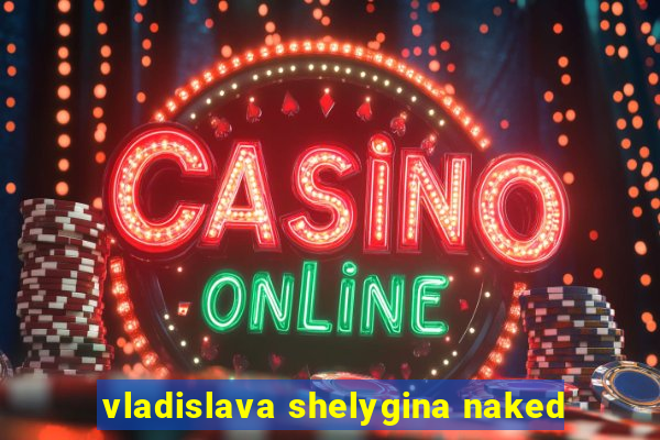 vladislava shelygina naked